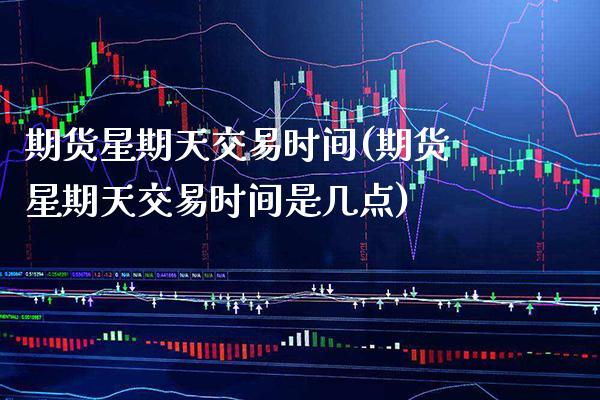 期货星期天交易时间(期货星期天交易时间是几点) (https://www.njaxzs.com/) 期货开户 第1张