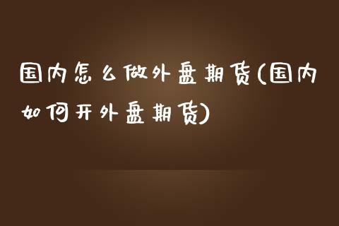 国内怎么做外盘期货(国内如何开外盘期货) (https://www.njaxzs.com/) 期货行情 第1张