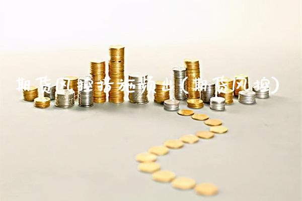 期货风控措施频出(期货风控) (https://www.njaxzs.com/) 期货开户 第1张