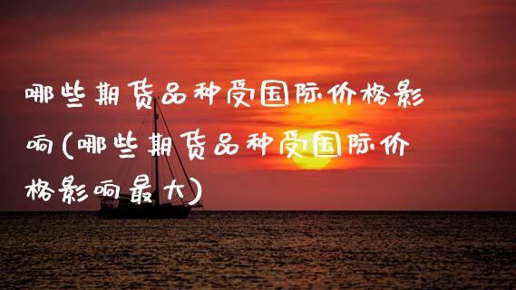 哪些期货品种受国际价格影响(哪些期货品种受国际价格影响最大) (https://www.njaxzs.com/) 期货行情 第1张