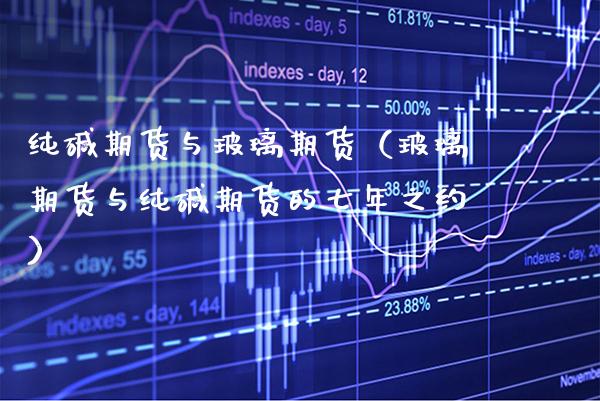 纯碱期货与玻璃期货（玻璃期货与纯碱期货的七年之约） (https://www.njaxzs.com/) 内盘期货 第1张