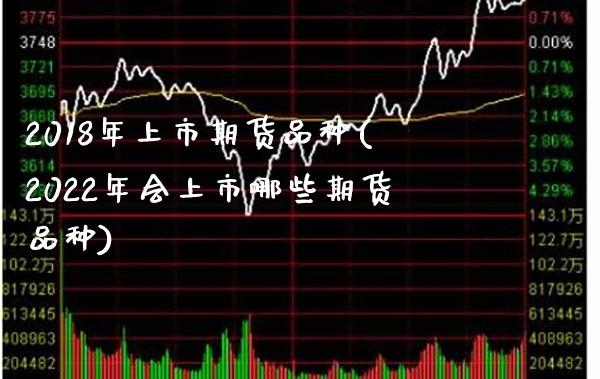 2018年上市期货品种(2022年会上市哪些期货品种) (https://www.njaxzs.com/) 期货开户 第1张