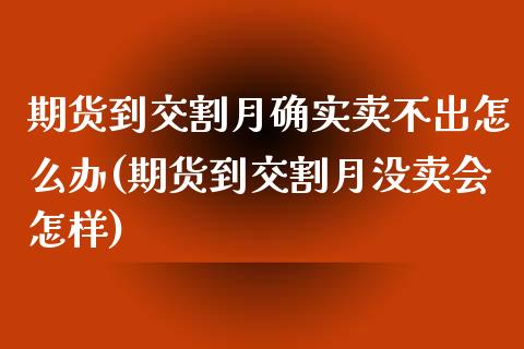 期货到交割月确实卖不出怎么办(期货到交割月没卖会怎样) (https://www.njaxzs.com/) 内盘期货 第1张