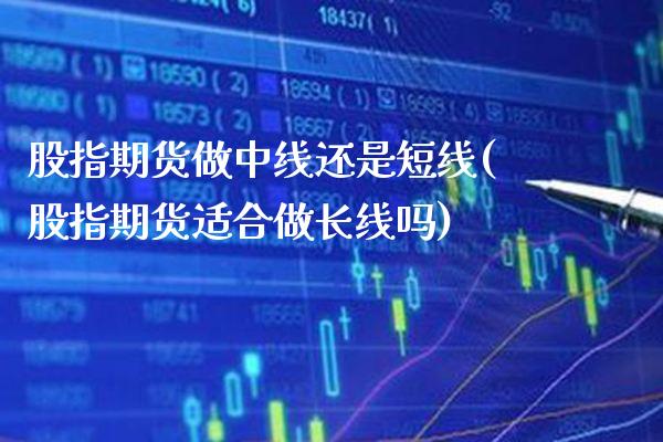 股指期货做中线还是短线(股指期货适合做长线吗) (https://www.njaxzs.com/) 期货直播间 第1张