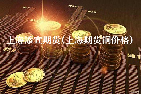 上海添宣期货(上海期货铜价格) (https://www.njaxzs.com/) 黄金期货 第1张