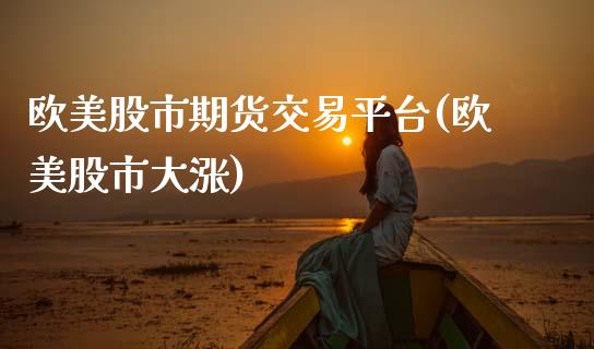 欧美股市期货交易平台(欧美股市大涨) (https://www.njaxzs.com/) 期货直播间 第1张