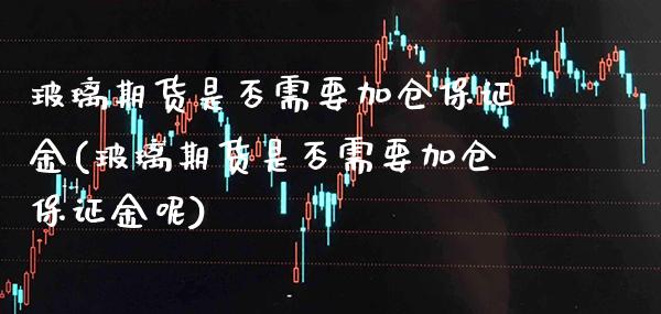 玻璃期货是否需要加仓保证金(玻璃期货是否需要加仓保证金呢) (https://www.njaxzs.com/) 期货行情 第1张