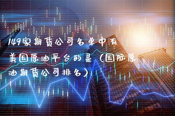 149家期货公司名单中有美国原油平台的是（国际原油期货公司排名） (https://www.njaxzs.com/) 期货直播间 第1张