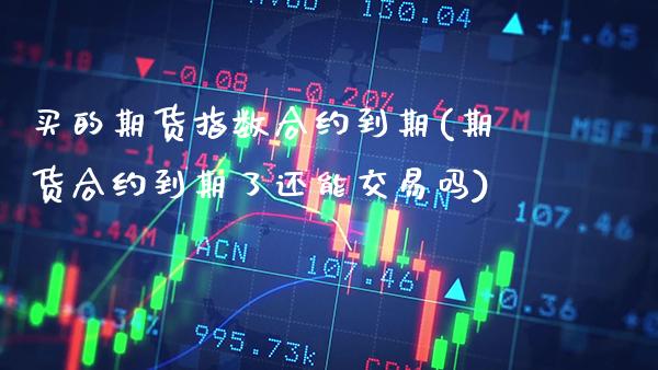 买的期货指数合约到期(期货合约到期了还能交易吗) (https://www.njaxzs.com/) 原油期货 第1张