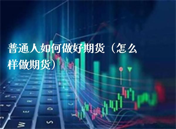 普通人如何做好期货（怎么样做期货） (https://www.njaxzs.com/) 原油期货 第1张