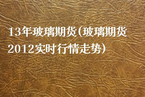 13年玻璃期货(玻璃期货2012实时行情走势) (https://www.njaxzs.com/) 期货直播间 第1张