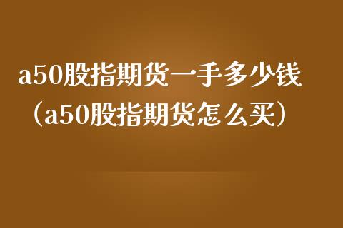 a50股指期货一手多少钱（a50股指期货怎么买） (https://www.njaxzs.com/) 期货直播间 第1张