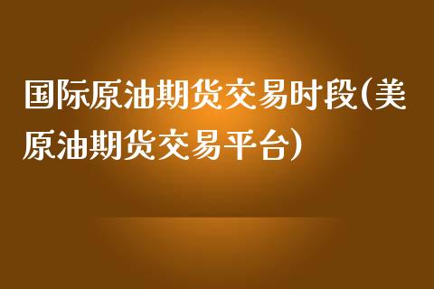 国际原油期货交易时段(美原油期货交易平台) (https://www.njaxzs.com/) 期货开户 第1张