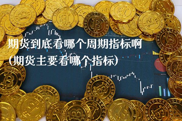 期货到底看哪个周期指标啊(期货主要看哪个指标) (https://www.njaxzs.com/) 期货行情 第1张