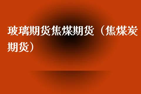 玻璃期货焦煤期货（焦煤炭期货） (https://www.njaxzs.com/) 期货直播间 第1张