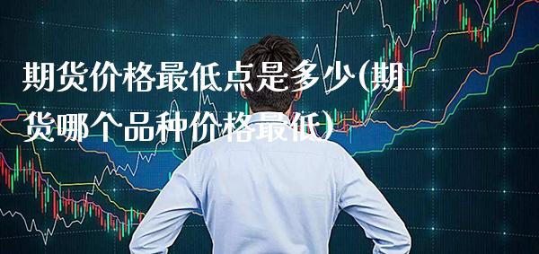 期货价格最低点是多少(期货哪个品种价格最低) (https://www.njaxzs.com/) 原油期货 第1张
