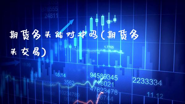 期货多头能对冲吗(期货多头交易) (https://www.njaxzs.com/) 期货直播间 第1张