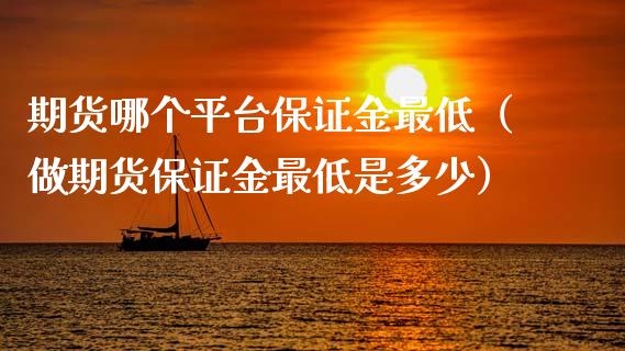 期货哪个平台保证金最低（做期货保证金最低是多少） (https://www.njaxzs.com/) 期货直播间 第1张