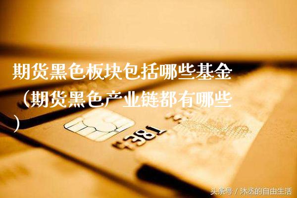 期货黑色板块包括哪些基金（期货黑色产业链都有哪些） (https://www.njaxzs.com/) 原油期货 第1张