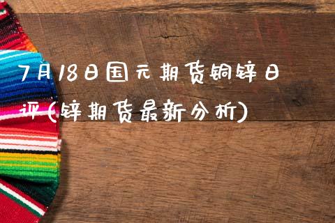 7月18日国元期货铜锌日评(锌期货最新分析) (https://www.njaxzs.com/) 期货投资 第1张