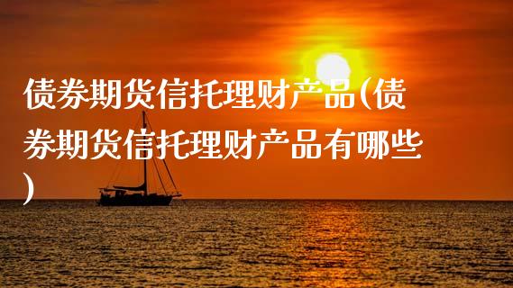 债券期货信托理财产品(债券期货信托理财产品有哪些) (https://www.njaxzs.com/) 内盘期货 第1张