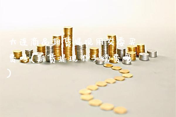 大连商品期货提现用交委买费吗(期货提现有手续费吗) (https://www.njaxzs.com/) 内盘期货 第1张