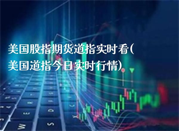 美国股指期货道指实时看(美国道指今日实时行情) (https://www.njaxzs.com/) 期货直播间 第1张
