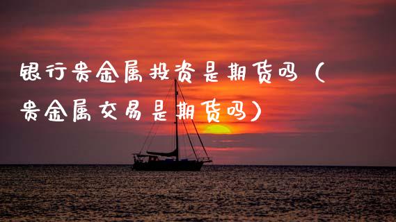 银行贵金属投资是期货吗（贵金属交易是期货吗） (https://www.njaxzs.com/) 期货直播间 第1张