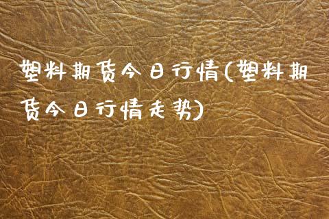 塑料期货今日行情(塑料期货今日行情走势) (https://www.njaxzs.com/) 期货开户 第1张