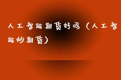 人工智能期货好吗（人工智能炒期货） (https://www.njaxzs.com/) 期货直播间 第1张