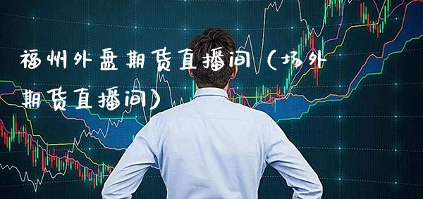 福州外盘期货直播间（场外期货直播间） (https://www.njaxzs.com/) 期货行情 第1张