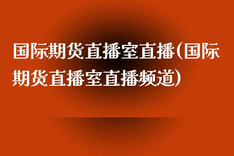 国际期货直播室直播(国际期货直播室直播频道) (https://www.njaxzs.com/) 期货直播间 第1张