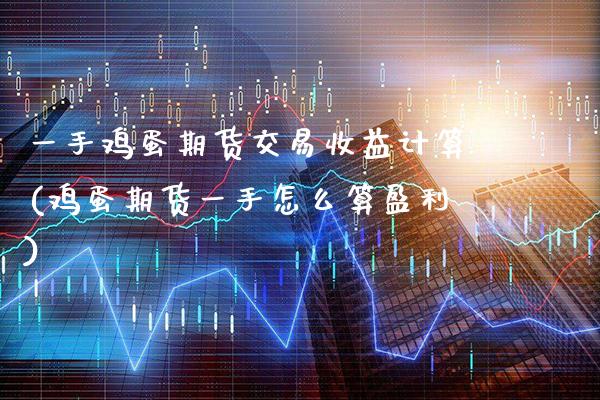 一手鸡蛋期货交易收益计算(鸡蛋期货一手怎么算盈利) (https://www.njaxzs.com/) 期货开户 第1张