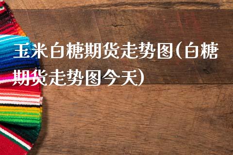玉米白糖期货走势图(白糖期货走势图今天) (https://www.njaxzs.com/) 内盘期货 第1张