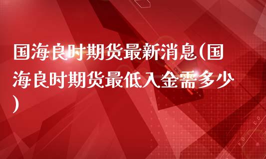 国海良时期货最新消息(国海良时期货最低入金需多少) (https://www.njaxzs.com/) 内盘期货 第1张