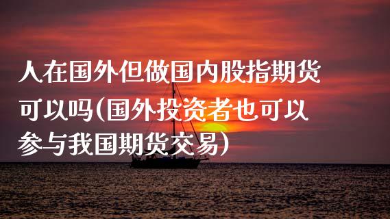 人在国外但做国内股指期货可以吗(国外投资者也可以参与我国期货交易) (https://www.njaxzs.com/) 原油期货 第1张
