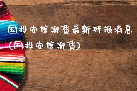 国投安信期货最新研报消息(国投安信期货) (https://www.njaxzs.com/) 期货开户 第1张