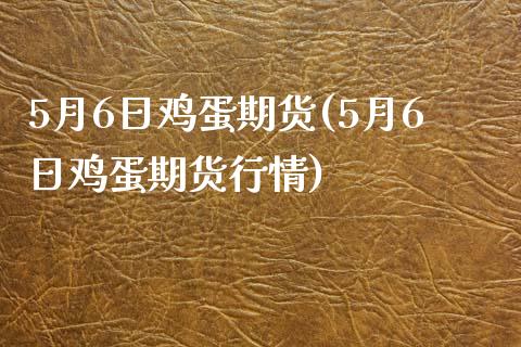 5月6日鸡蛋期货(5月6日鸡蛋期货行情) (https://www.njaxzs.com/) 内盘期货 第1张