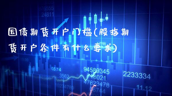 国债期货开户门槛(股指期货开户条件有什么要求) (https://www.njaxzs.com/) 期货直播间 第1张