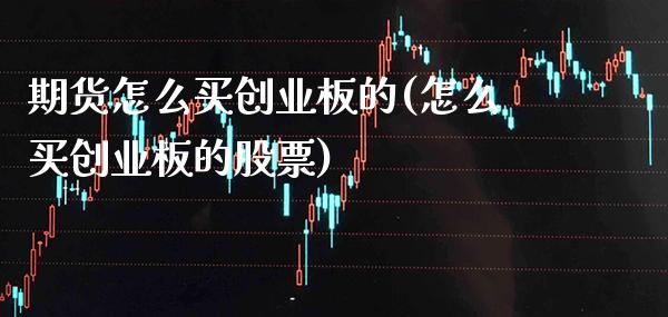 期货怎么买创业板的(怎么买创业板的股票) (https://www.njaxzs.com/) 期货开户 第1张