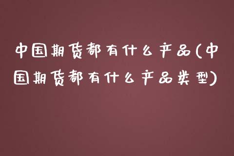 中国期货都有什么产品(中国期货都有什么产品类型) (https://www.njaxzs.com/) 期货直播间 第1张