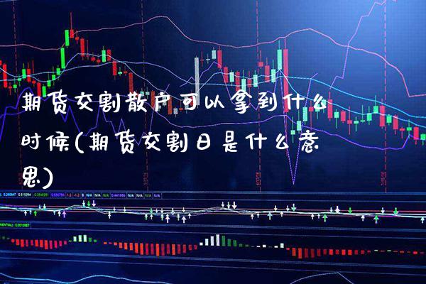 期货交割散户可以拿到什么时候(期货交割日是什么意思) (https://www.njaxzs.com/) 期货直播间 第1张