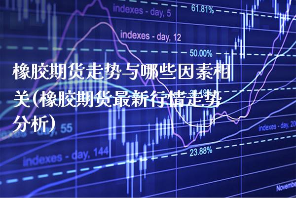 橡胶期货走势与哪些因素相关(橡胶期货最新行情走势分析) (https://www.njaxzs.com/) 原油期货 第1张