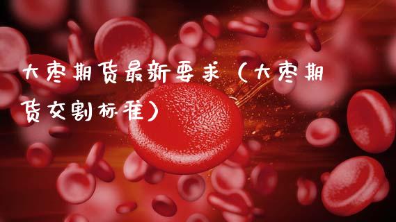 大枣期货最新要求(大枣期货交割标准) 期货直播间 第1张-爱新财经 大枣期货最新要求(大枣期货交割标准) (https://www.njaxzs.com/) 期货直播间 第1张