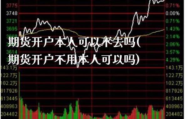 期货开户本人可以不去吗(期货开户不用本人可以吗) (https://www.njaxzs.com/) 期货开户 第1张