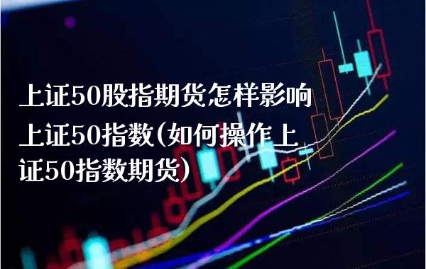 上证50股指期货怎样影响上证50指数(如何操作上证50指数期货) (https://www.njaxzs.com/) 内盘期货 第1张