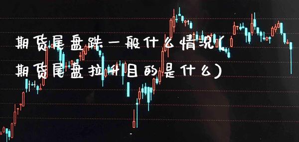 期货尾盘跌一般什么情况(期货尾盘拉升目的是什么) (https://www.njaxzs.com/) 原油期货 第1张