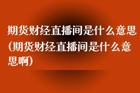 期货财经直播间是什么意思(期货财经直播间是什么意思啊) (https://www.njaxzs.com/) 期货行情 第1张