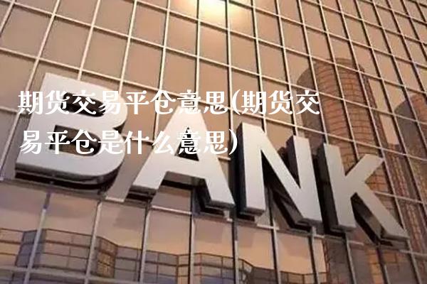 期货交易平仓意思(期货交易平仓是什么意思) (https://www.njaxzs.com/) 期货直播间 第1张
