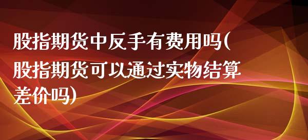 股指期货中反手有费用吗(股指期货可以通过实物结算差价吗) (https://www.njaxzs.com/) 内盘期货 第1张